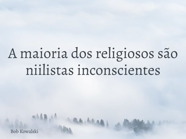 A maioria dos religiosos são niilistas inconscientes... Frase de Bob Kowalski.