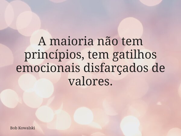 A maioria não tem princípios, tem gatilhos emocionais disfarçados de valores.... Frase de Bob Kowalski.