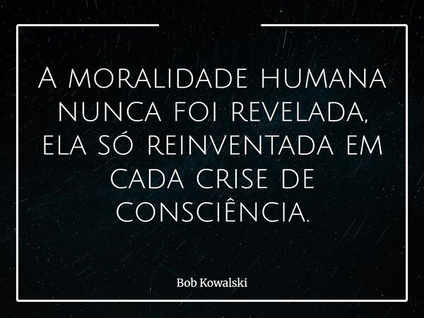 A moralidade humana nunca foi revelada, ela só reinventada em cada crise de consciência.... Frase de Bob Kowalski.