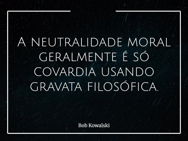 A neutralidade moral geralmente é só covardia usando gravata filosófica.... Frase de Bob Kowalski.