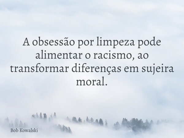 ⁠A obsessão por limpeza pode alimentar o racismo, ao transformar diferenças em sujeira moral.... Frase de Bob Kowalski.
