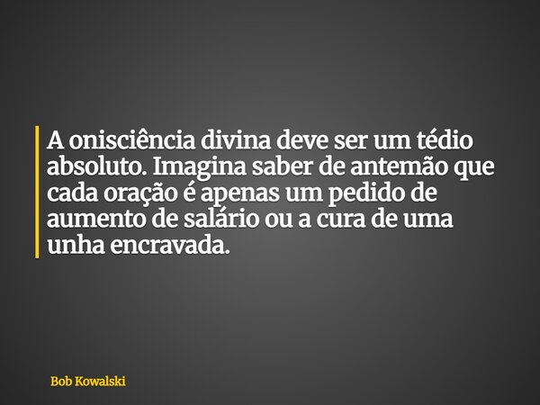 A onisciência divina deve ser um tédio absoluto. Imagina saber de antemão que cada oração é apenas um pedido de aumento de salário ou a cura de uma unha encrava... Frase de Bob Kowalski.