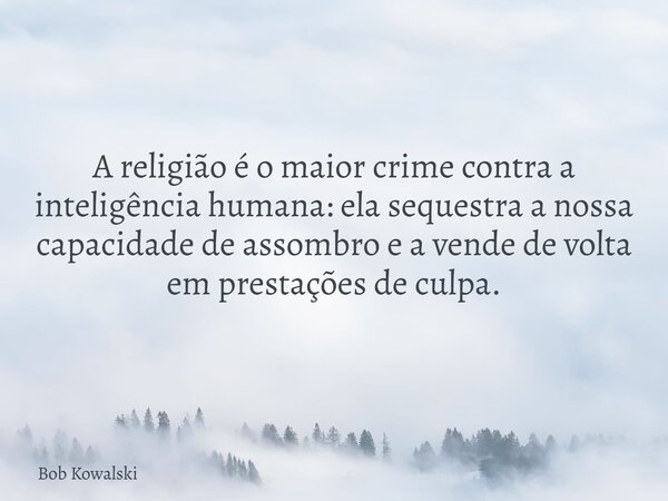 A religião é o maior crime contra a inteligência humana: ela sequestra a nossa capacidade de assombro e a vende de volta em prestações de culpa.... Frase de Bob Kowalski.
