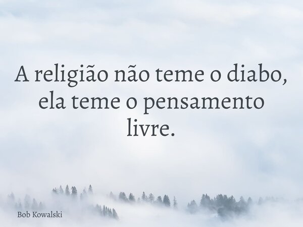 A religião não teme o diabo, ela teme o pensamento livre.... Frase de Bob Kowalski.