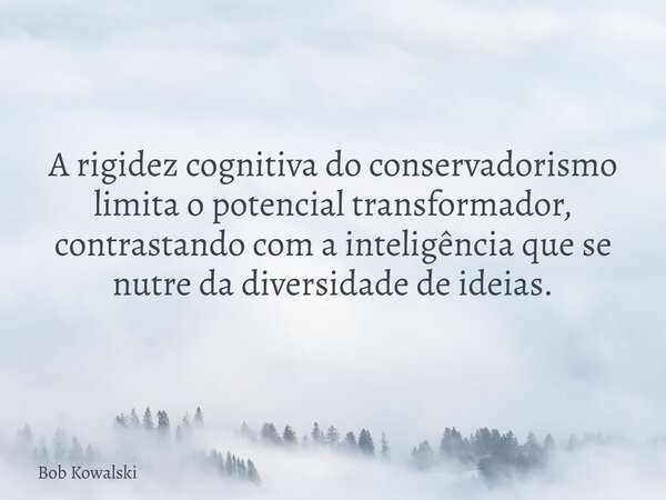 A rigidez cognitiva do conservadorismo limita o potencial transformador, contrastando com a inteligência que se nutre da diversidade de ideias.... Frase de Bob Kowalski.