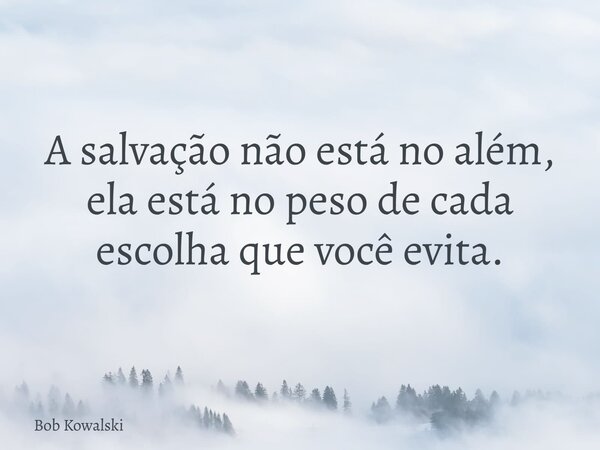 A salvação não está no além, ela está no peso de cada escolha que você evita.... Frase de Bob Kowalski.