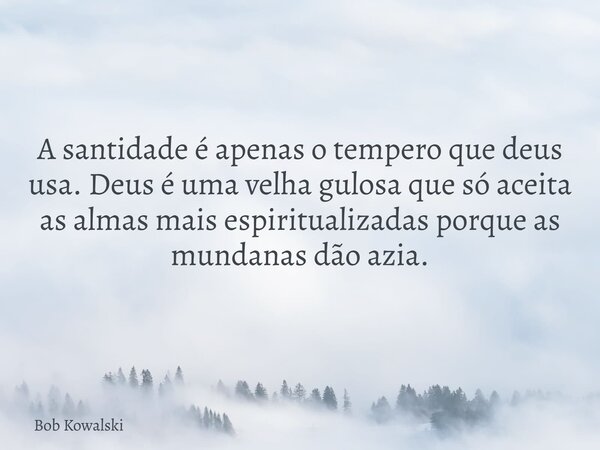 A santidade é apenas o tempero que deus usa. Deus é uma velha gulosa que só aceita as almas mais espiritualizadas porque as mundanas dão azia.... Frase de Bob Kowalski.
