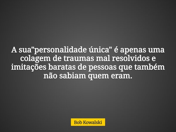 A sua "personalidade única" é apenas uma colagem de traumas mal resolvidos e imitações baratas de pessoas que também não sabiam quem eram.... Frase de Bob Kowalski.