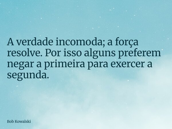 A verdade incomoda; a força resolve. Por isso alguns preferem negar a primeira para exercer a segunda.... Frase de Bob Kowalski.