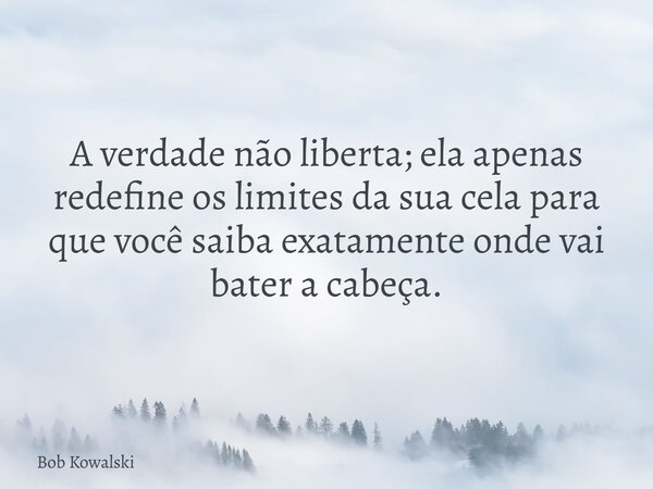A verdade não liberta; ela apenas redefine os limites da sua cela para que você saiba exatamente onde vai bater a cabeça.... Frase de Bob Kowalski.