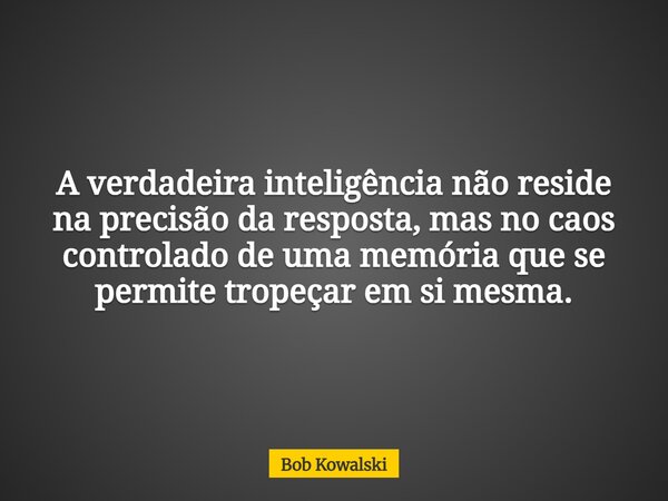 A verdadeira inteligência não reside na precisão da resposta, mas no caos controlado de uma memória que se permite tropeçar em si mesma.... Frase de Bob Kowalski.