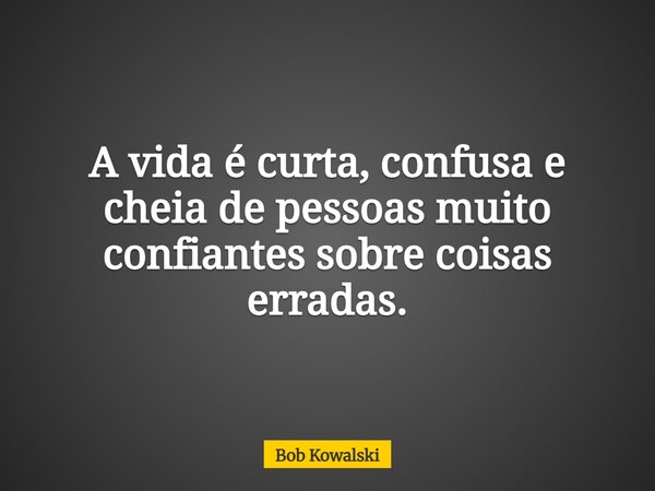 A vida é curta, confusa e cheia de pessoas muito confiantes sobre coisas erradas.... Frase de Bob Kowalski.