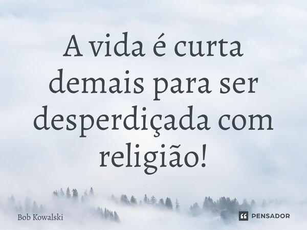 ⁠A vida é curta demais para ser desperdiçada com religião!... Frase de Bob Kowalski.