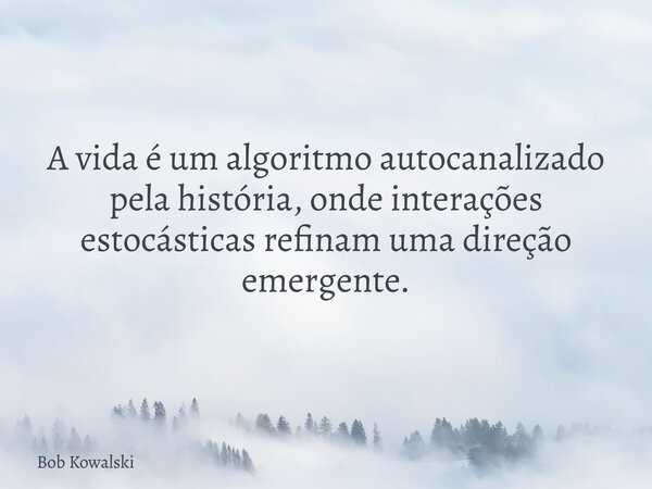 A vida é um algoritmo autocanalizado pela história, onde interações estocásticas refinam uma direção emergente.... Frase de Bob Kowalski.