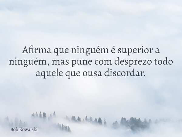 Afirma que ninguém é superior a ninguém, mas pune com desprezo todo aquele que ousa discordar.... Frase de Bob Kowalski.