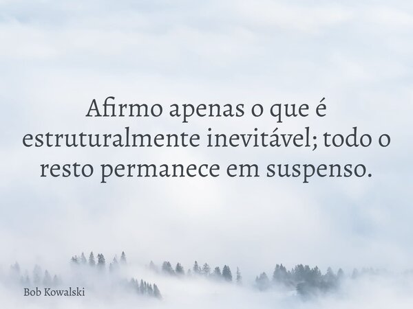 Afirmo apenas o que é estruturalmente inevitável; todo o resto permanece em suspenso.... Frase de Bob Kowalski.