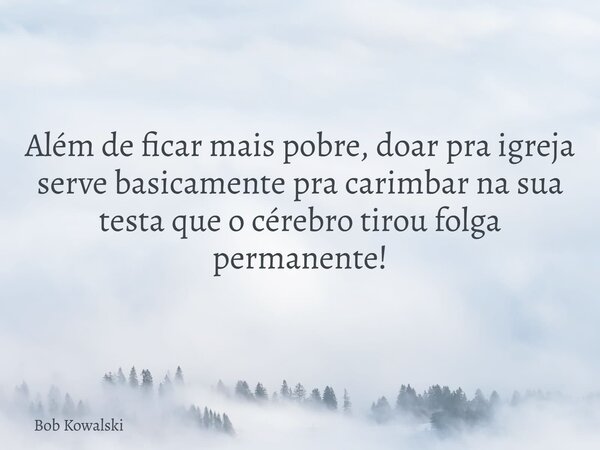 Além de ficar mais pobre, doar pra igreja serve basicamente pra carimbar na sua testa que o cérebro tirou folga permanente!... Frase de Bob Kowalski.