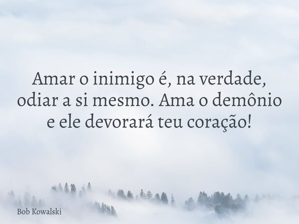 Amar o inimigo é, na verdade, odiar a si mesmo. Ama o demônio e ele devorará teu coração!... Frase de Bob Kowalski.