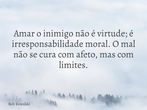 Amar o inimigo não é virtude; é irresponsabilidade moral. O mal não se cura com afeto, mas com limites.... Frase de Bob Kowalski.