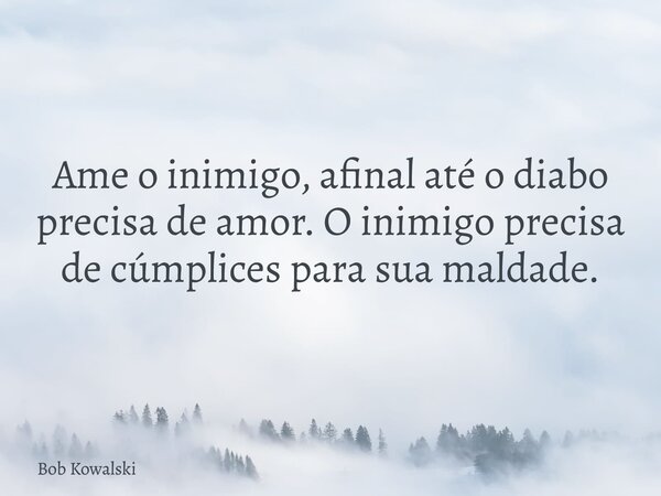 Ame o inimigo, afinal até o diabo precisa de amor. O inimigo precisa de cúmplices para sua maldade.... Frase de Bob Kowalski.