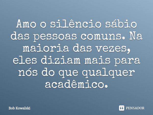 ⁠Amo o silêncio sábio das pessoas comuns. Na maioria das vezes, eles diziam mais para nós do que qualquer acadêmico.... Frase de Bob Kowalski.
