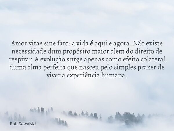 Amor vitae sine fato: a vida é aqui e agora. Não existe necessidade dum propósito maior além do direito de respirar. A evolução surge apenas como efeito colater... Frase de Bob Kowalski.