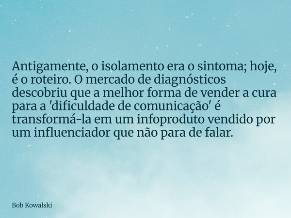 Antigamente, o isolamento era o sintoma; hoje, é o roteiro. O mercado de diagnósticos descobriu que a melhor forma de vender a cura para a 'dificuldade de comun... Frase de Bob Kowalski.
