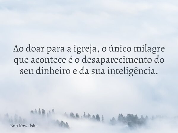 Ao doar para a igreja, o único milagre que acontece é o desaparecimento do seu dinheiro e da sua inteligência.... Frase de Bob Kowalski.