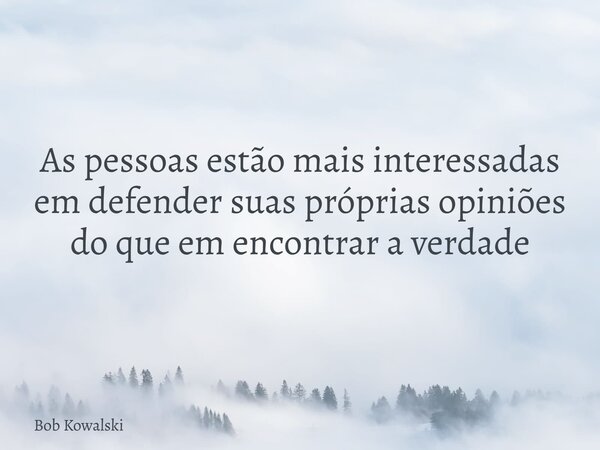 As pessoas estão mais interessadas em defender suas próprias opiniões do que em encontrar a verdade... Frase de Bob Kowalski.