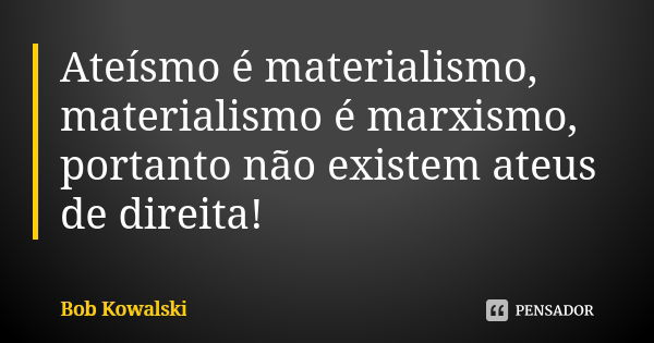 Ateísmo é materialismo, materialismo é marxismo, portanto não existem ateus de direita!... Frase de Bob Kowalski.