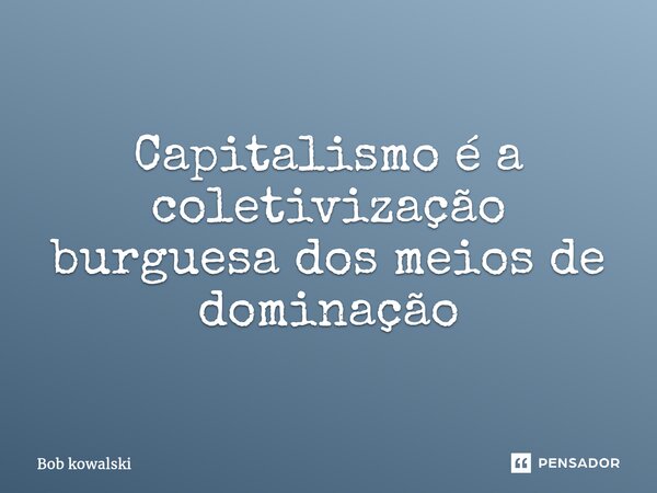 ⁠Capitalismo é a coletivização burguesa dos meios de dominação... Frase de Bob Kowalski.