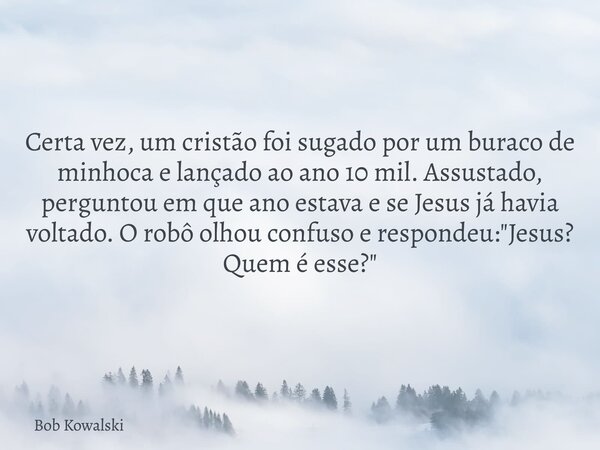 Certa vez, um cristão foi sugado por um buraco de minhoca e lançado ao ano 10 mil. Assustado, perguntou em que ano estava e se Jesus já havia voltado. O robô ol... Frase de Bob Kowalski.
