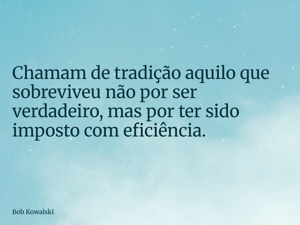 Chamam de tradição aquilo que sobreviveu não por ser verdadeiro, mas por ter sido imposto com eficiência.... Frase de Bob Kowalski.