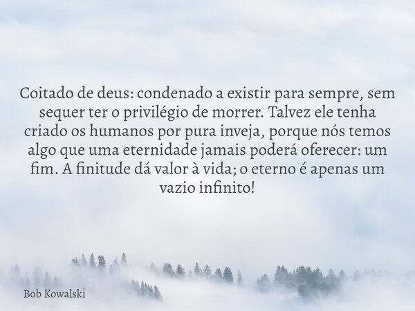 Coitado de deus: condenado a existir para sempre, sem sequer ter o privilégio de morrer. Talvez ele tenha criado os humanos por pura inveja, porque nós temos al... Frase de Bob Kowalski.