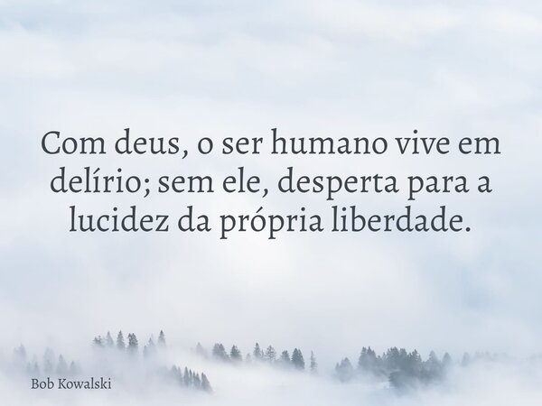 Com deus, o ser humano vive em delírio; sem ele, desperta para a lucidez da própria liberdade.... Frase de Bob Kowalski.
