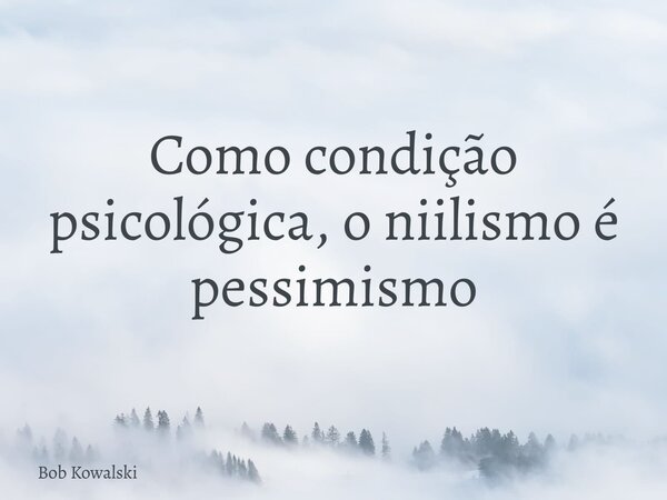 Como condição psicológica, o niilismo é pessimismo... Frase de Bob Kowalski.