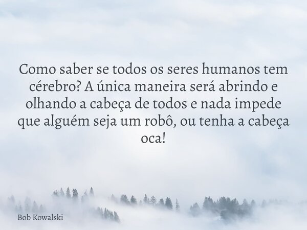 Como saber se todos os seres humanos tem cérebro? A única maneira será abrindo e olhando a cabeça de todos e nada impede que alguém seja um robô, ou tenha a cab... Frase de Bob Kowalski.