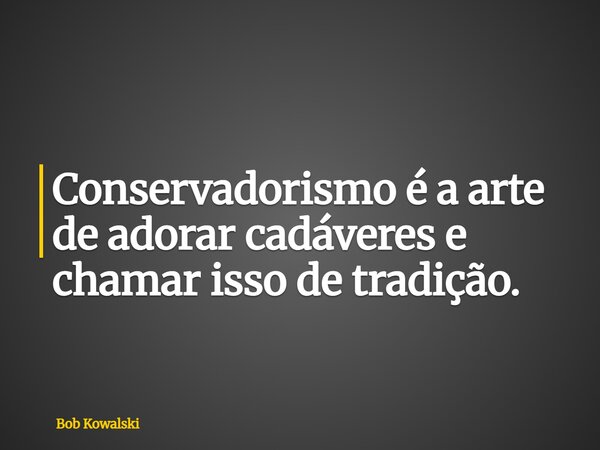 Conservadorismo é a arte de adorar cadáveres e chamar isso de tradição.... Frase de Bob Kowalski.
