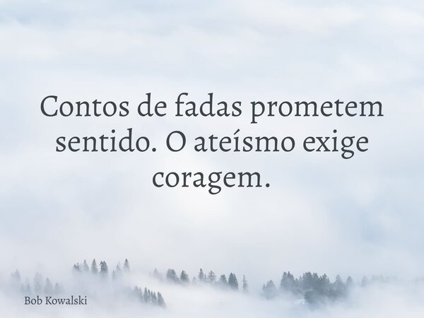 Contos de fadas prometem sentido. O ateísmo exige coragem.... Frase de Bob Kowalski.