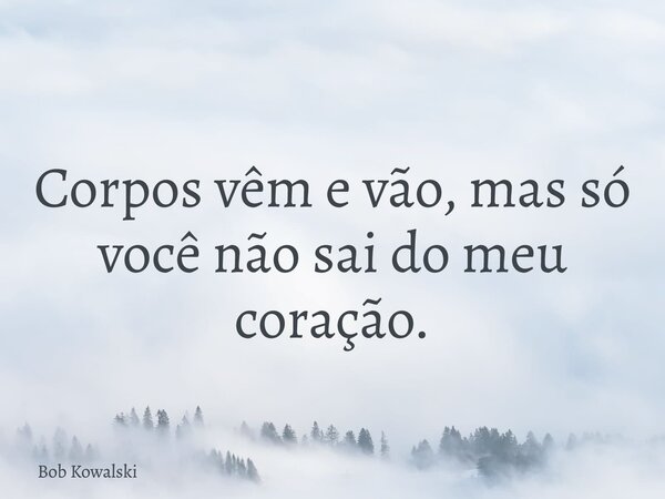 Corpos vêm e vão, mas só você não sai do meu coração.... Frase de Bob Kowalski.