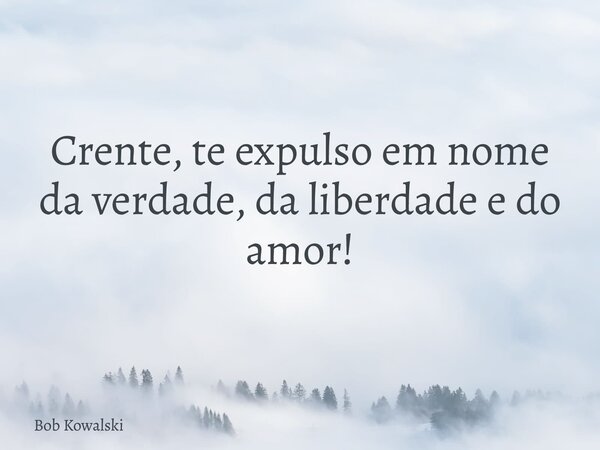 Crente, te expulso em nome da verdade, da liberdade e do amor!... Frase de Bob Kowalski.