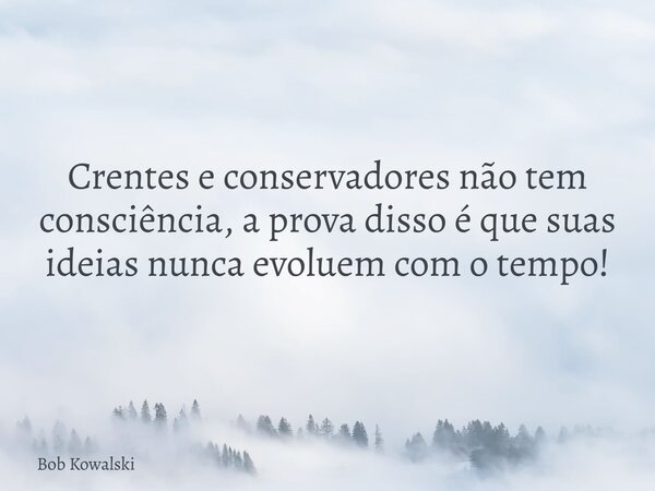 Crentes e conservadores não tem consciência, a prova disso é que suas ideias nunca evoluem com o tempo!... Frase de Bob Kowalski.