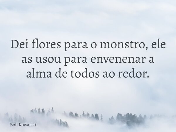 Dei flores para o monstro, ele as usou para envenenar a alma de todos ao redor.... Frase de Bob Kowalski.