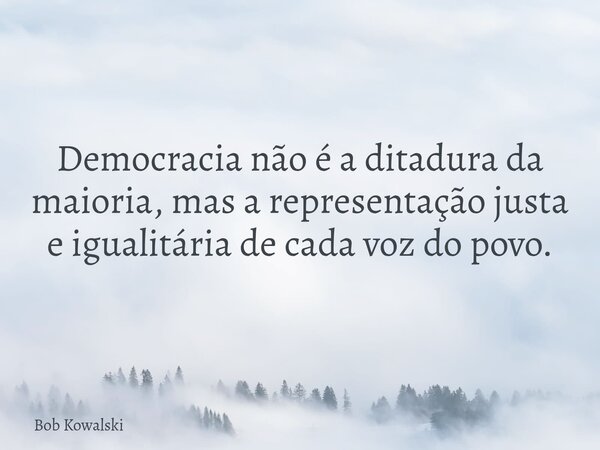 Democracia não é a ditadura da maioria, mas a representação justa e igualitária de cada voz do povo.... Frase de Bob Kowalski.
