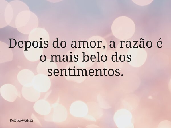 Depois do amor, a razão é o mais belo dos sentimentos.... Frase de Bob Kowalski.