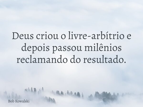 Deus criou o livre-arbítrio e depois passou milênios reclamando do resultado.... Frase de Bob Kowalski.