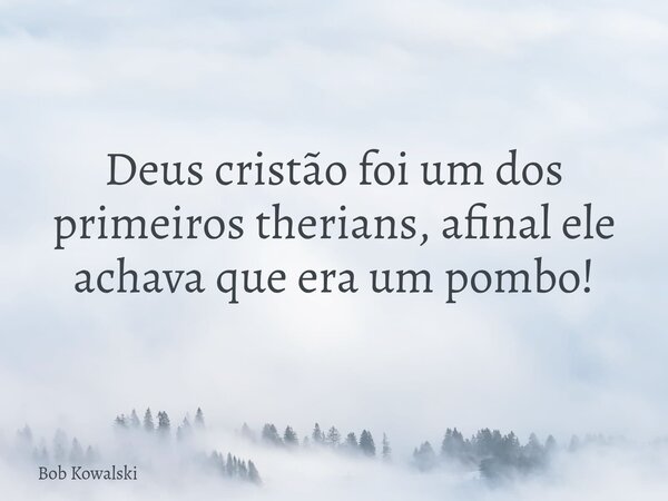 Deus cristão foi um dos primeiros therians, afinal ele achava que era um pombo!... Frase de Bob Kowalski.