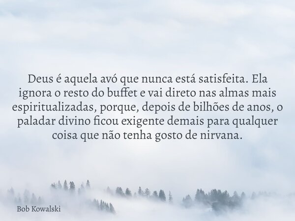 Deus é aquela avó que nunca está satisfeita. Ela ignora o resto do buffet e vai direto nas almas mais espiritualizadas, porque, depois de bilhões de anos, o pal... Frase de Bob Kowalski.