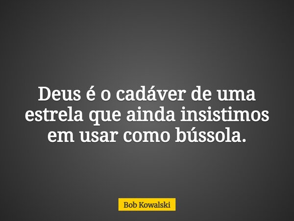 Deus é o cadáver de uma estrela que ainda insistimos em usar como bússola.... Frase de Bob Kowalski.