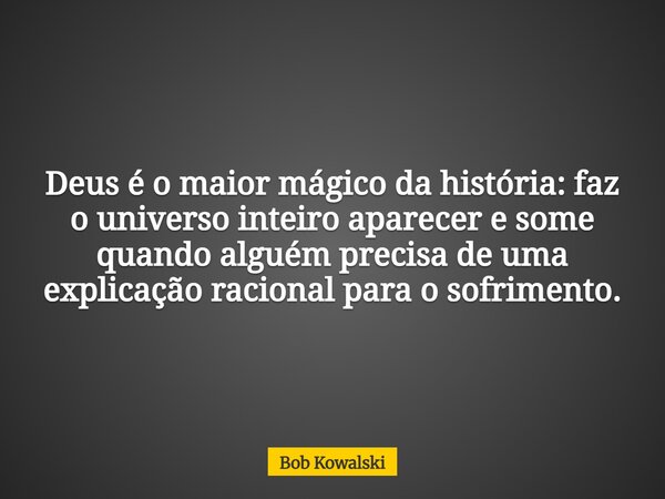 Deus é o maior mágico da história: faz o universo inteiro aparecer e some quando alguém precisa de uma explicação racional para o sofrimento.... Frase de Bob Kowalski.